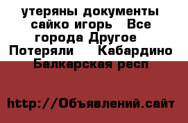 утеряны документы сайко игорь - Все города Другое » Потеряли   . Кабардино-Балкарская респ.